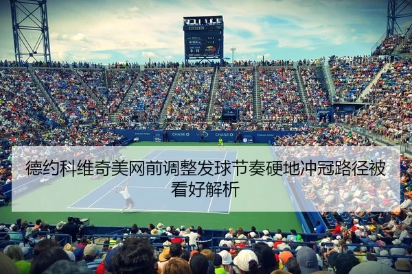 德约科维奇美网前调整发球节奏硬地冲冠路径被看好解析